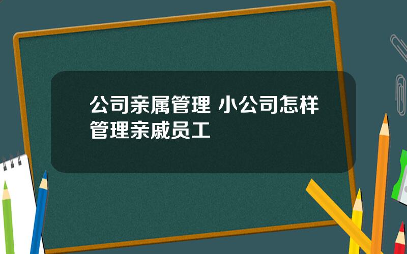 公司亲属管理 小公司怎样管理亲戚员工